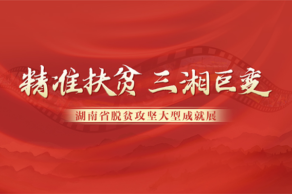 专题丨精准扶贫 三湘巨变 湖南省脱贫攻坚大型成就展