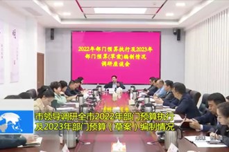 市领导调研全市2022年部门预算执行及2023年部门预算（草案）编制情况