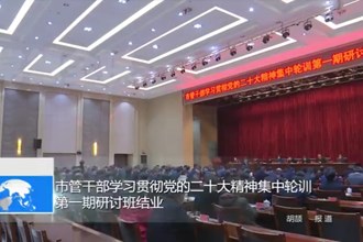 市管干部学习贯彻党的二十大精神集中轮训第一期研讨班结业