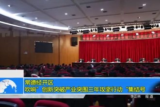 常德经开区：吹响”创新突破产业突围三年攻坚行动“集结号