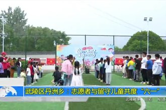 武陵区丹洲乡：志愿者与留守儿童共度“六一”