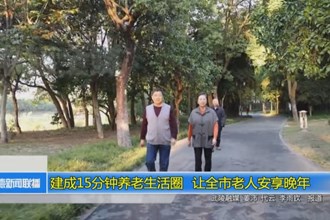 建成15分钟养老生活圈 让全市老人安享晚年