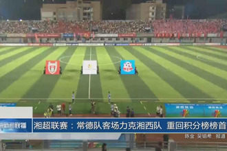 湘超联赛：常德队客场力克湘西队 重回积分榜榜首