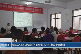鼎城：输送220名养老护理专业人才 培训即就业